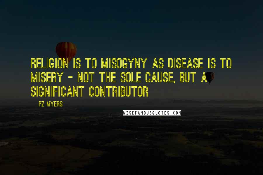 PZ Myers Quotes: Religion is to misogyny as disease is to misery - not the sole cause, but a significant contributor