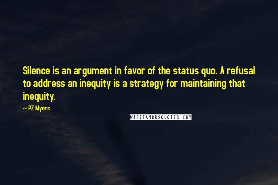 PZ Myers Quotes: Silence is an argument in favor of the status quo. A refusal to address an inequity is a strategy for maintaining that inequity.