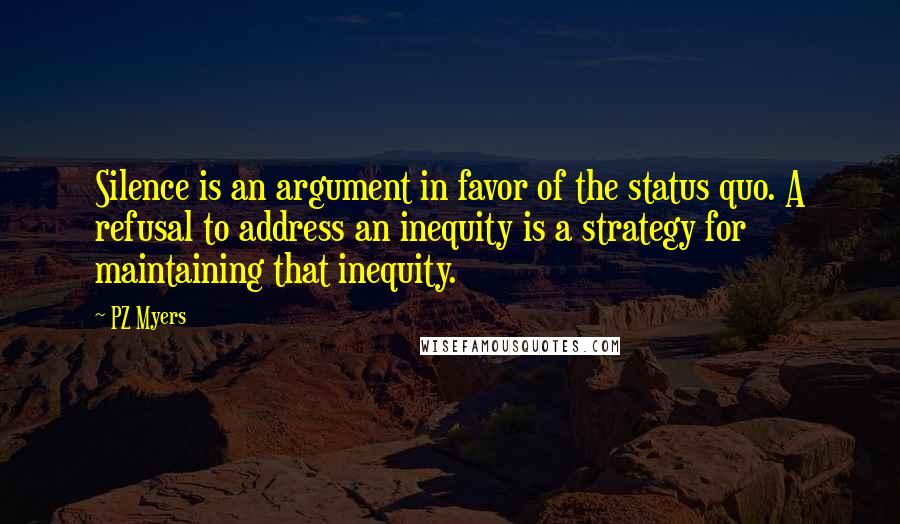 PZ Myers Quotes: Silence is an argument in favor of the status quo. A refusal to address an inequity is a strategy for maintaining that inequity.