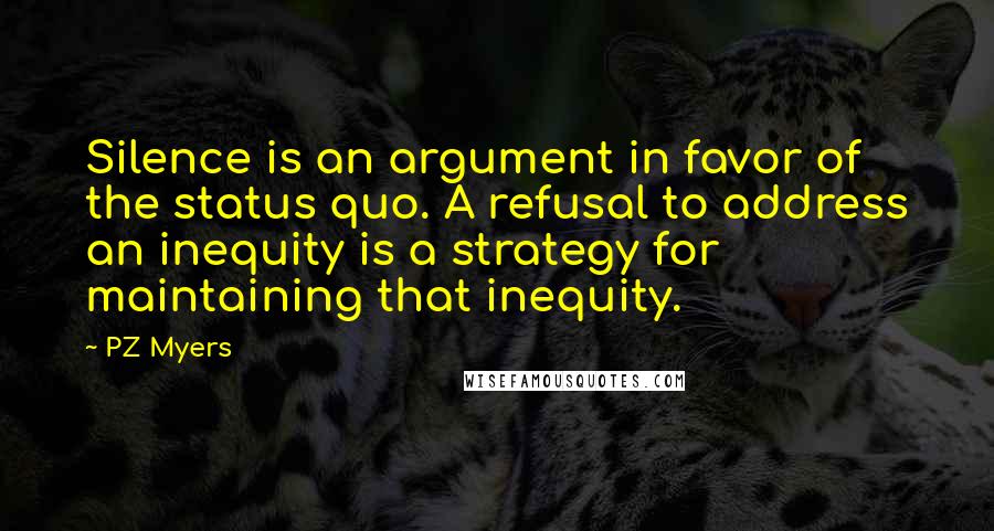 PZ Myers Quotes: Silence is an argument in favor of the status quo. A refusal to address an inequity is a strategy for maintaining that inequity.