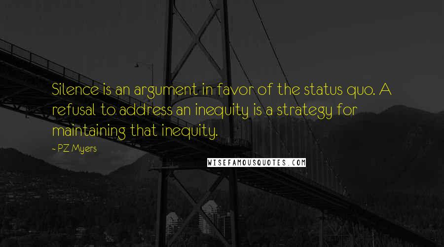 PZ Myers Quotes: Silence is an argument in favor of the status quo. A refusal to address an inequity is a strategy for maintaining that inequity.