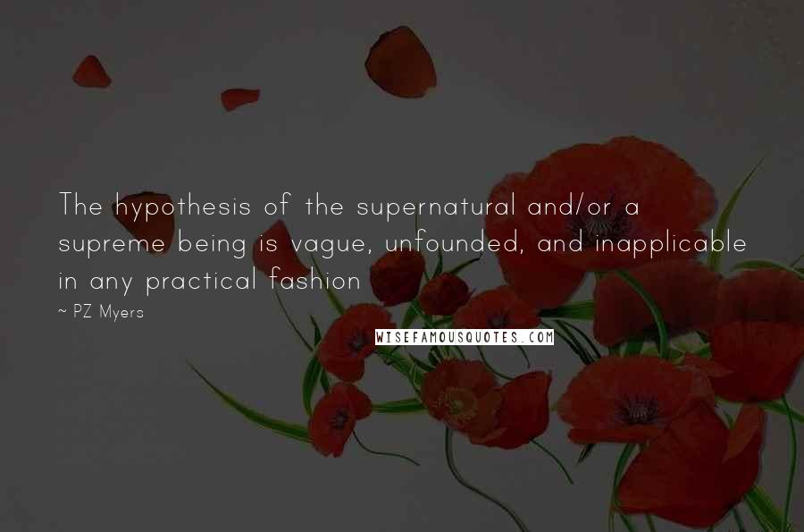 PZ Myers Quotes: The hypothesis of the supernatural and/or a supreme being is vague, unfounded, and inapplicable in any practical fashion
