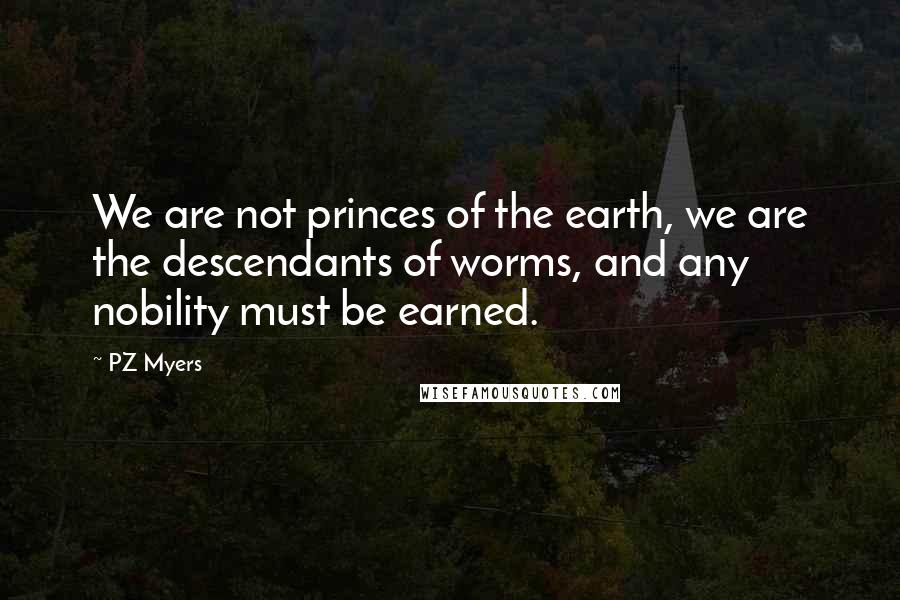 PZ Myers Quotes: We are not princes of the earth, we are the descendants of worms, and any nobility must be earned.