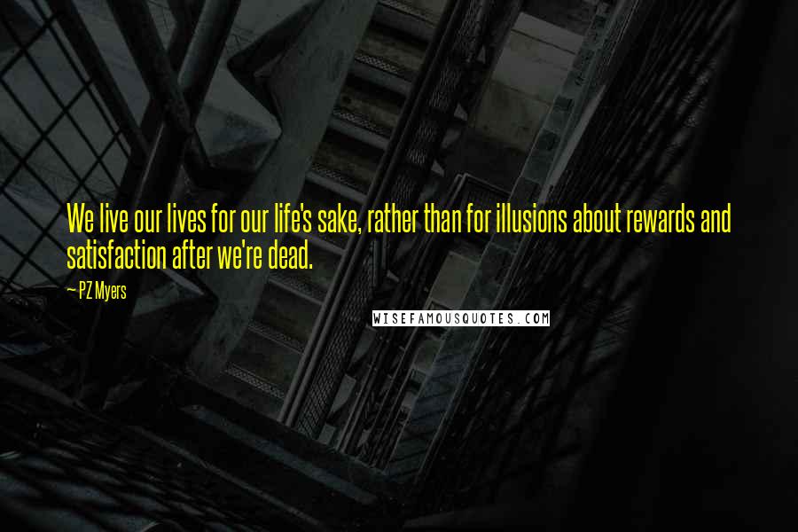 PZ Myers Quotes: We live our lives for our life's sake, rather than for illusions about rewards and satisfaction after we're dead.