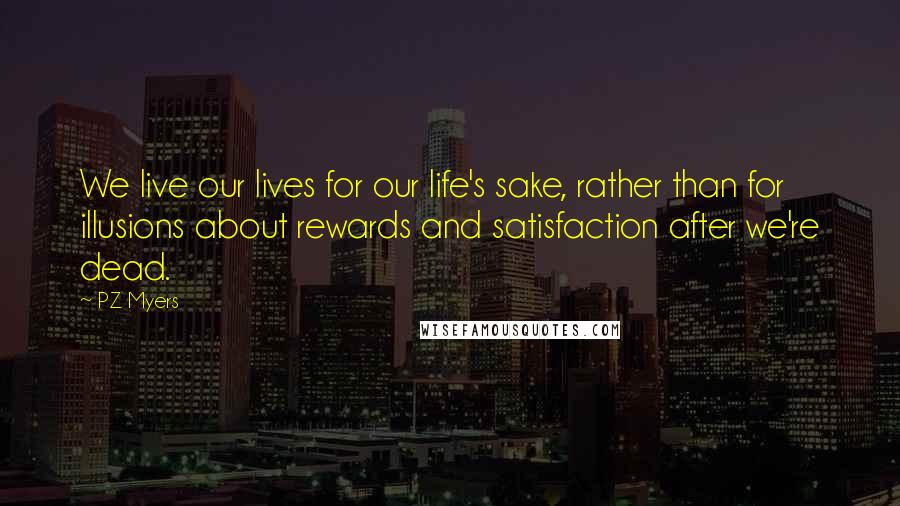 PZ Myers Quotes: We live our lives for our life's sake, rather than for illusions about rewards and satisfaction after we're dead.