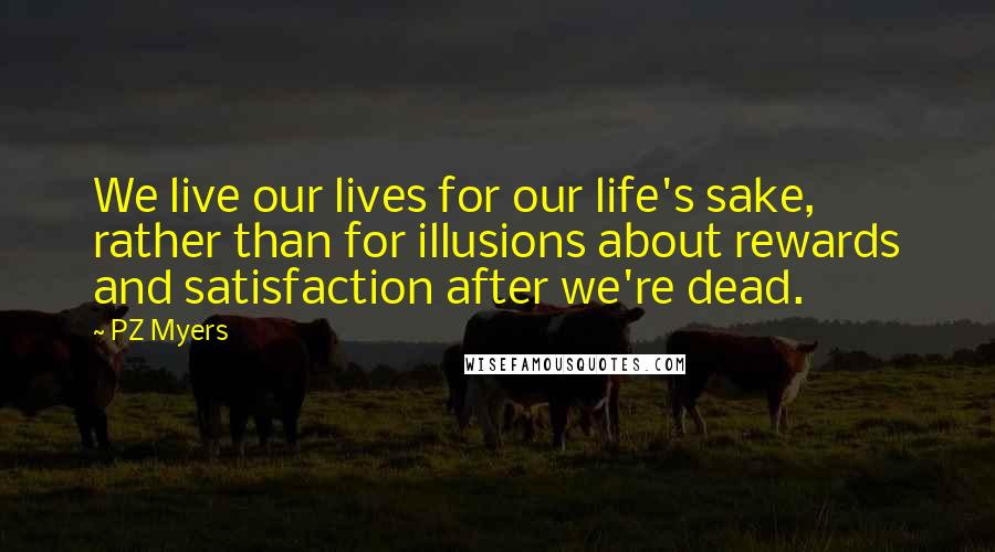 PZ Myers Quotes: We live our lives for our life's sake, rather than for illusions about rewards and satisfaction after we're dead.