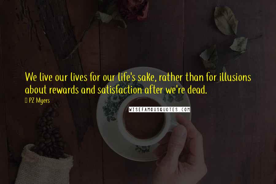 PZ Myers Quotes: We live our lives for our life's sake, rather than for illusions about rewards and satisfaction after we're dead.