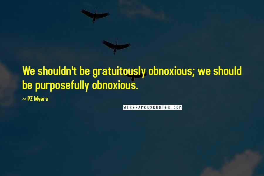 PZ Myers Quotes: We shouldn't be gratuitously obnoxious; we should be purposefully obnoxious.