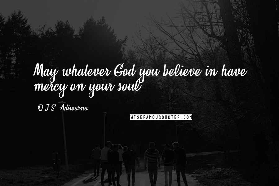 Q.J.S. Adiwarna Quotes: May whatever God you believe in have mercy on your soul