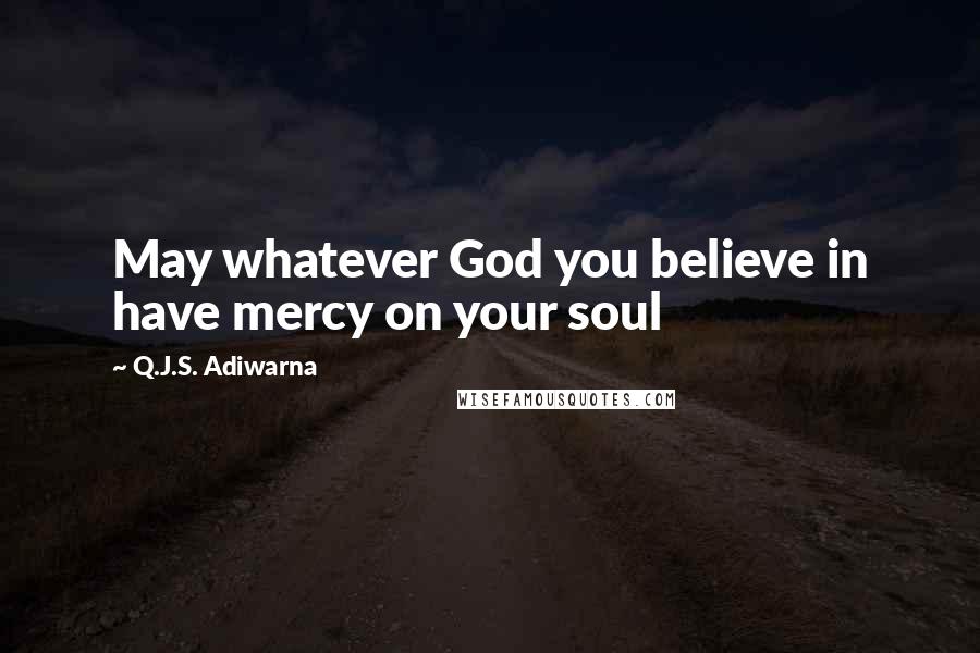 Q.J.S. Adiwarna Quotes: May whatever God you believe in have mercy on your soul