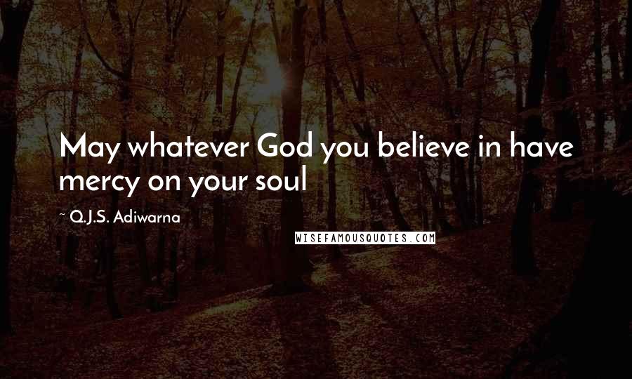 Q.J.S. Adiwarna Quotes: May whatever God you believe in have mercy on your soul