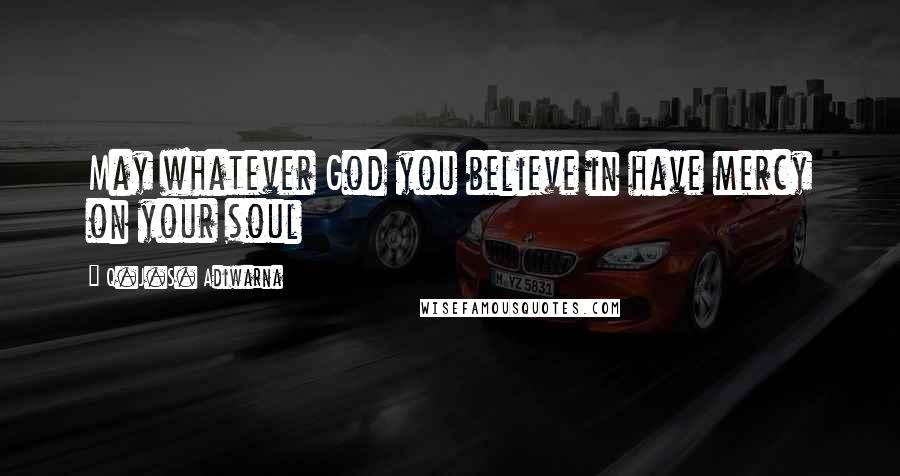 Q.J.S. Adiwarna Quotes: May whatever God you believe in have mercy on your soul