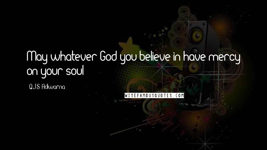 Q.J.S. Adiwarna Quotes: May whatever God you believe in have mercy on your soul