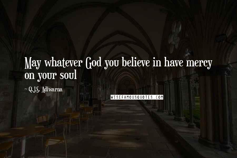 Q.J.S. Adiwarna Quotes: May whatever God you believe in have mercy on your soul