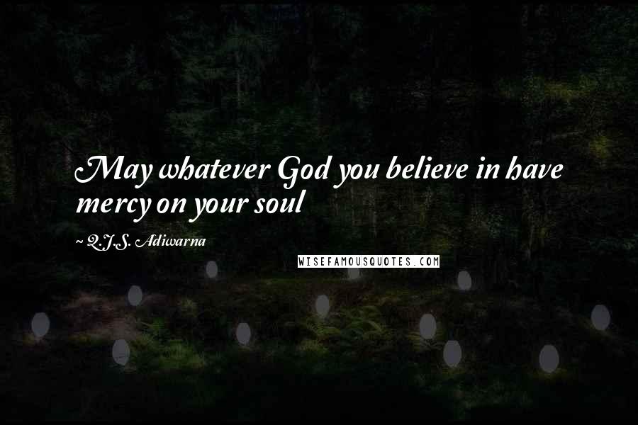 Q.J.S. Adiwarna Quotes: May whatever God you believe in have mercy on your soul