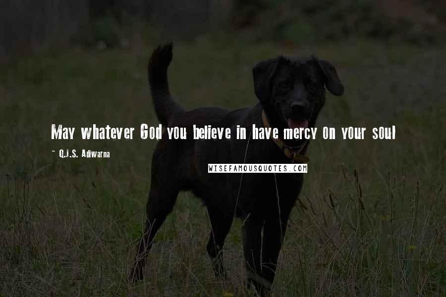 Q.J.S. Adiwarna Quotes: May whatever God you believe in have mercy on your soul