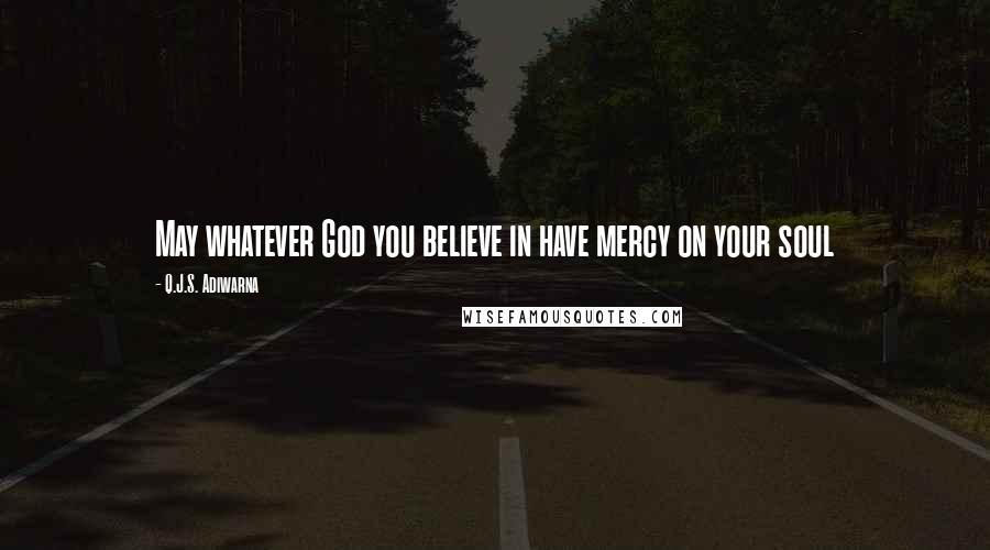 Q.J.S. Adiwarna Quotes: May whatever God you believe in have mercy on your soul