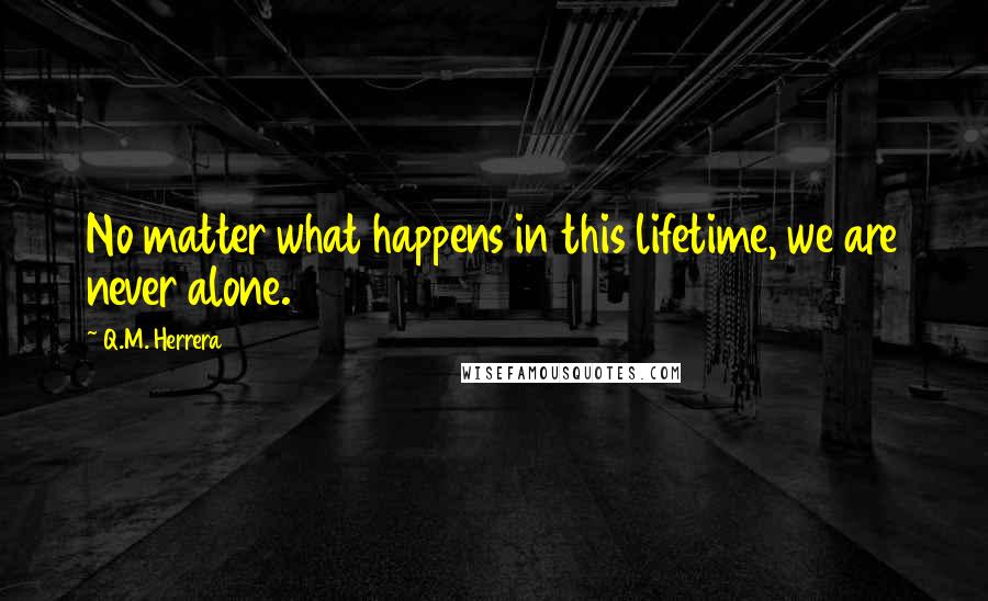 Q.M. Herrera Quotes: No matter what happens in this lifetime, we are never alone.