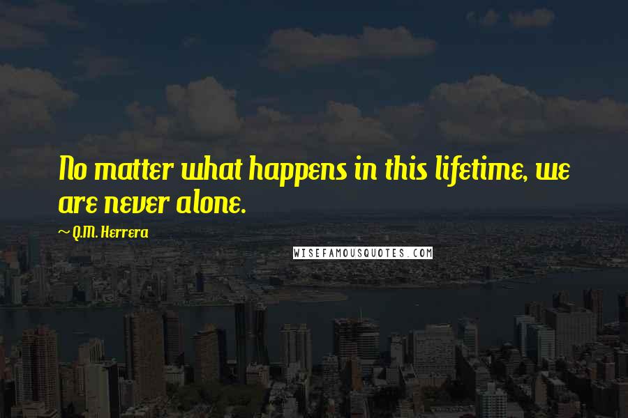 Q.M. Herrera Quotes: No matter what happens in this lifetime, we are never alone.