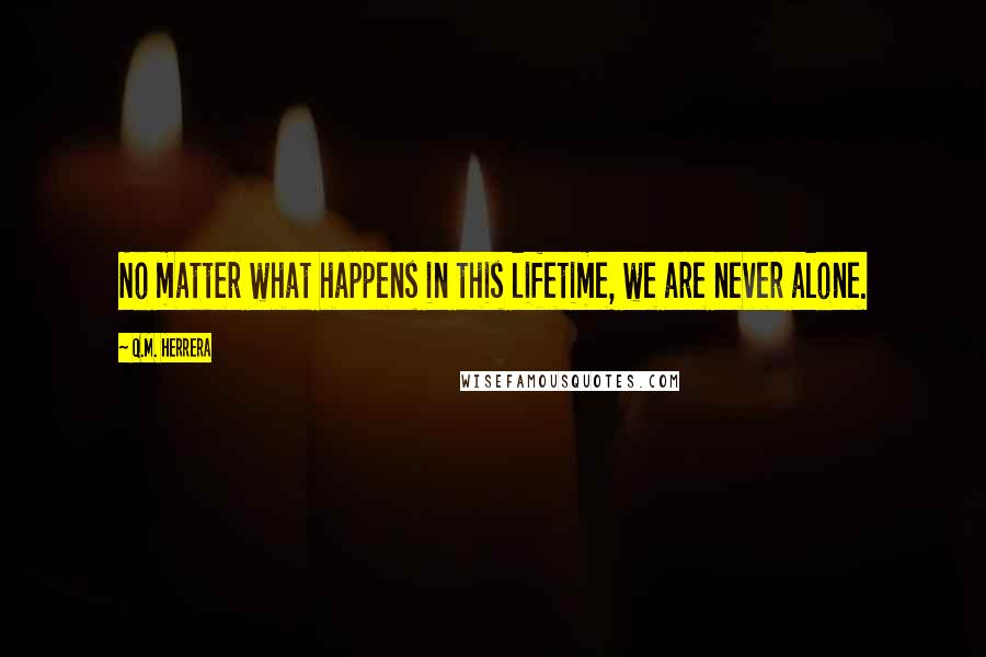 Q.M. Herrera Quotes: No matter what happens in this lifetime, we are never alone.