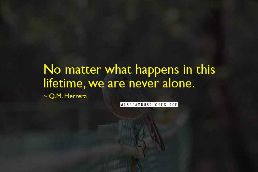 Q.M. Herrera Quotes: No matter what happens in this lifetime, we are never alone.