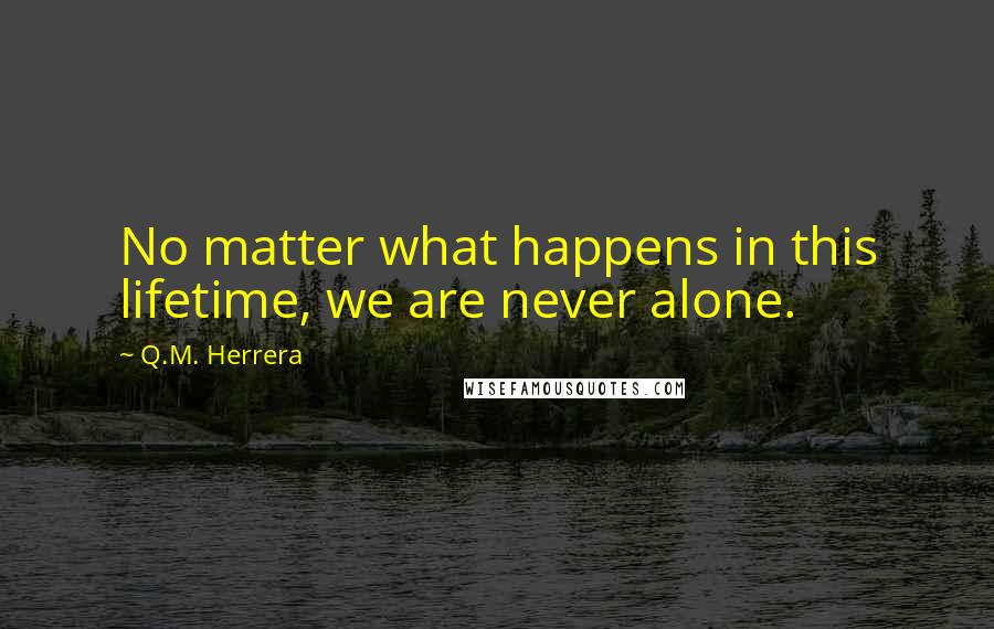 Q.M. Herrera Quotes: No matter what happens in this lifetime, we are never alone.