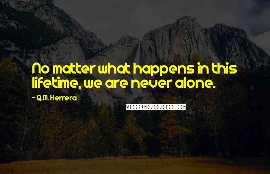 Q.M. Herrera Quotes: No matter what happens in this lifetime, we are never alone.