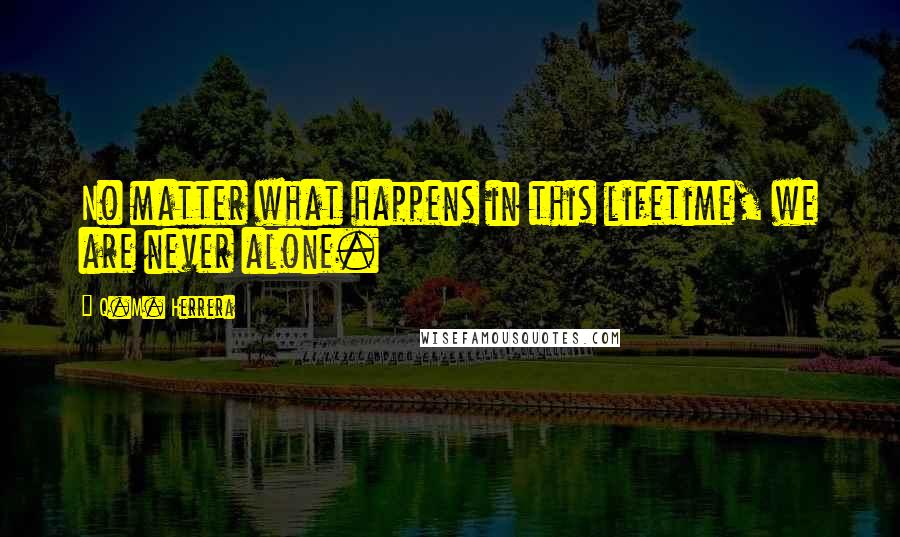 Q.M. Herrera Quotes: No matter what happens in this lifetime, we are never alone.