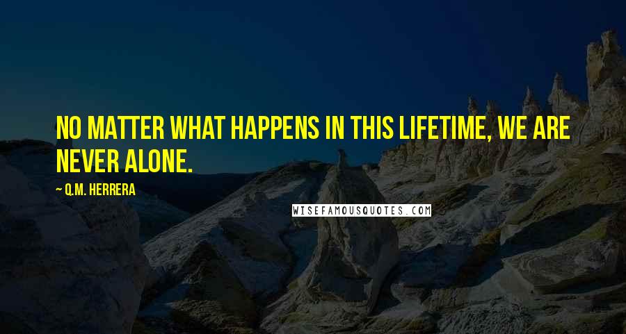 Q.M. Herrera Quotes: No matter what happens in this lifetime, we are never alone.