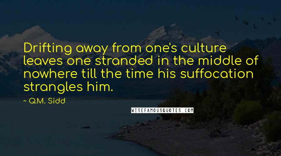 Q.M. Sidd Quotes: Drifting away from one's culture leaves one stranded in the middle of nowhere till the time his suffocation strangles him.