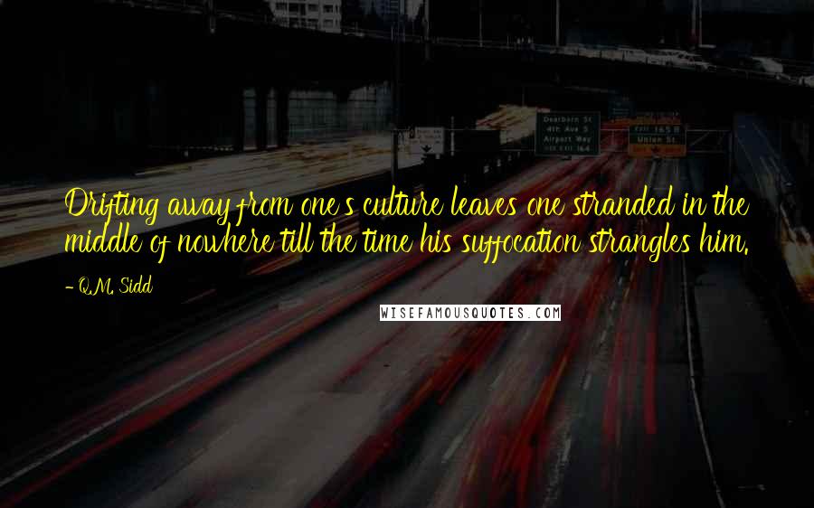 Q.M. Sidd Quotes: Drifting away from one's culture leaves one stranded in the middle of nowhere till the time his suffocation strangles him.