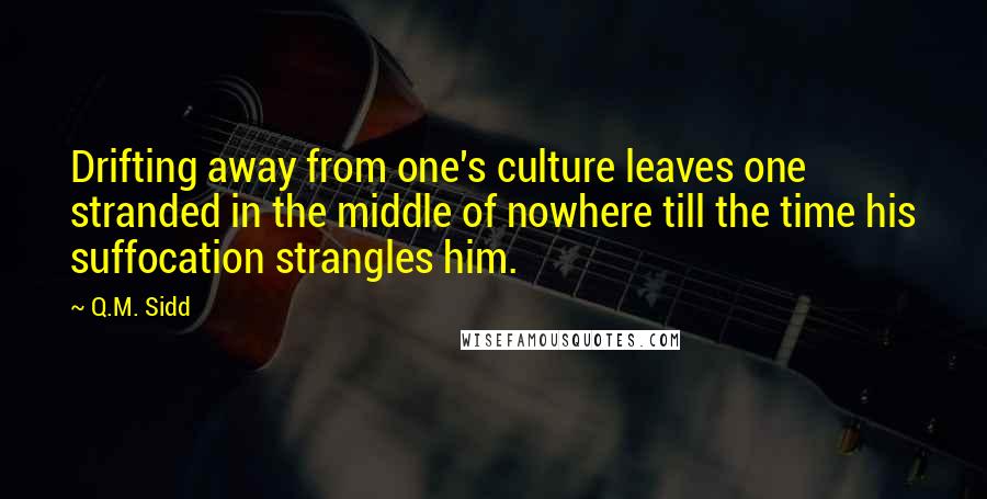 Q.M. Sidd Quotes: Drifting away from one's culture leaves one stranded in the middle of nowhere till the time his suffocation strangles him.