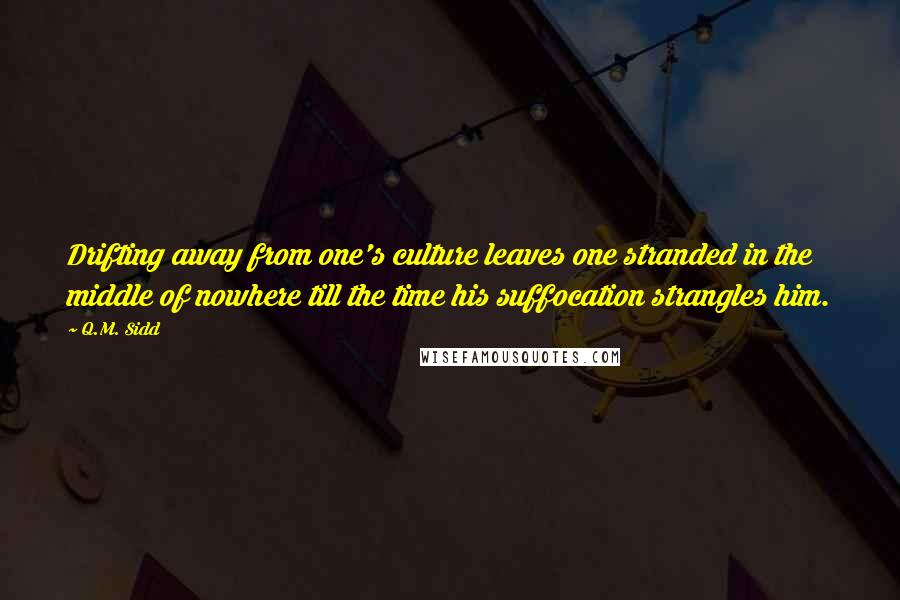 Q.M. Sidd Quotes: Drifting away from one's culture leaves one stranded in the middle of nowhere till the time his suffocation strangles him.
