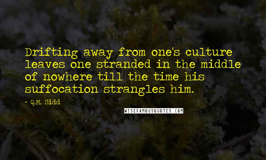 Q.M. Sidd Quotes: Drifting away from one's culture leaves one stranded in the middle of nowhere till the time his suffocation strangles him.