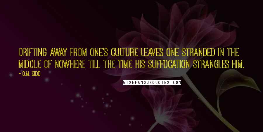 Q.M. Sidd Quotes: Drifting away from one's culture leaves one stranded in the middle of nowhere till the time his suffocation strangles him.