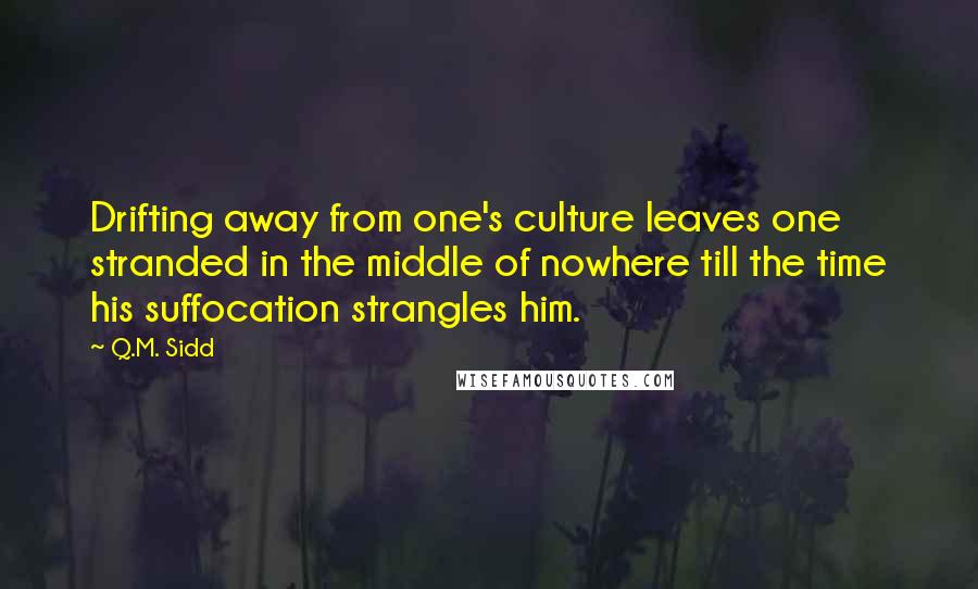 Q.M. Sidd Quotes: Drifting away from one's culture leaves one stranded in the middle of nowhere till the time his suffocation strangles him.