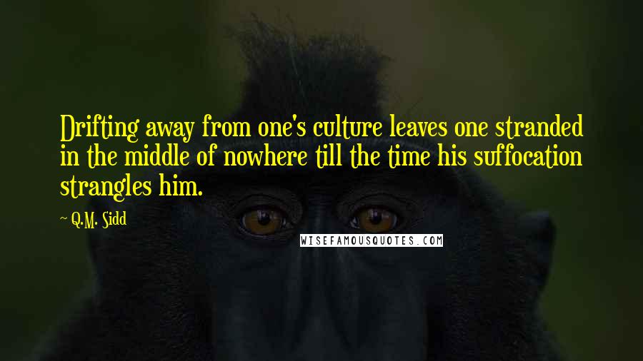 Q.M. Sidd Quotes: Drifting away from one's culture leaves one stranded in the middle of nowhere till the time his suffocation strangles him.