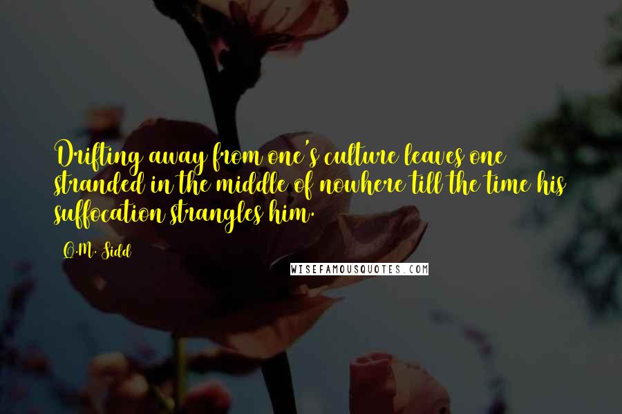 Q.M. Sidd Quotes: Drifting away from one's culture leaves one stranded in the middle of nowhere till the time his suffocation strangles him.