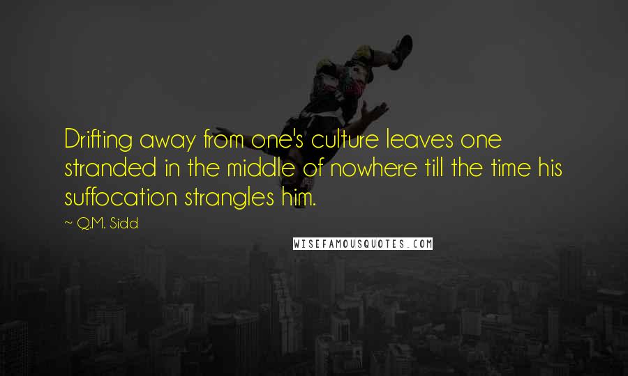 Q.M. Sidd Quotes: Drifting away from one's culture leaves one stranded in the middle of nowhere till the time his suffocation strangles him.