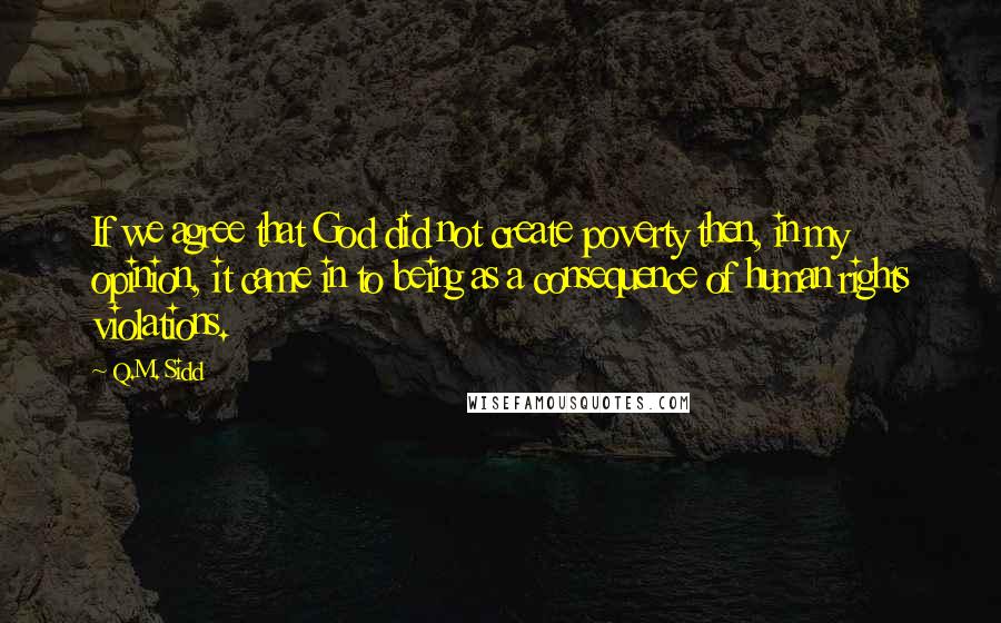 Q.M. Sidd Quotes: If we agree that God did not create poverty then, in my opinion, it came in to being as a consequence of human rights violations.