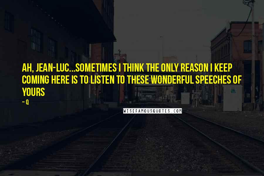 Q Quotes: Ah, Jean-Luc...sometimes I think the only reason I keep coming here is to listen to these wonderful speeches of yours