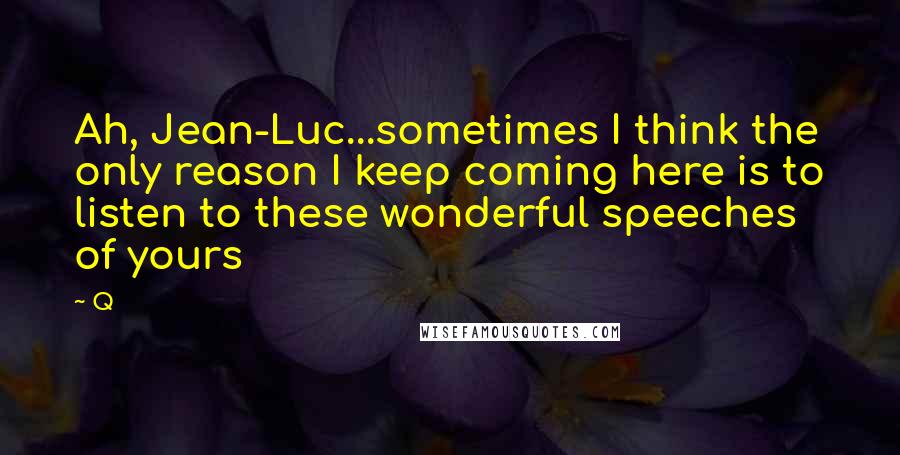 Q Quotes: Ah, Jean-Luc...sometimes I think the only reason I keep coming here is to listen to these wonderful speeches of yours