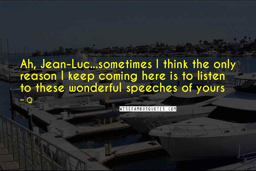 Q Quotes: Ah, Jean-Luc...sometimes I think the only reason I keep coming here is to listen to these wonderful speeches of yours