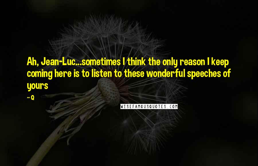 Q Quotes: Ah, Jean-Luc...sometimes I think the only reason I keep coming here is to listen to these wonderful speeches of yours