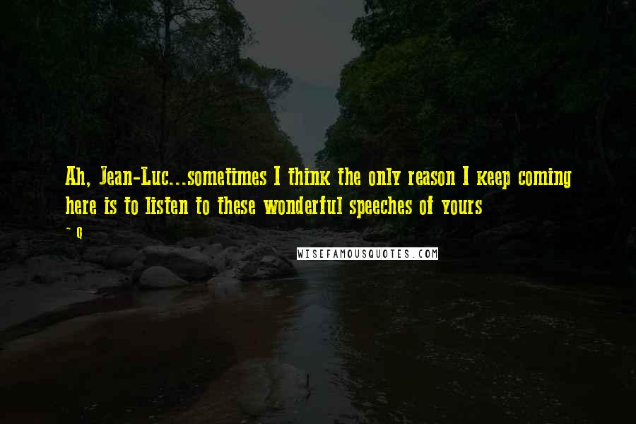 Q Quotes: Ah, Jean-Luc...sometimes I think the only reason I keep coming here is to listen to these wonderful speeches of yours