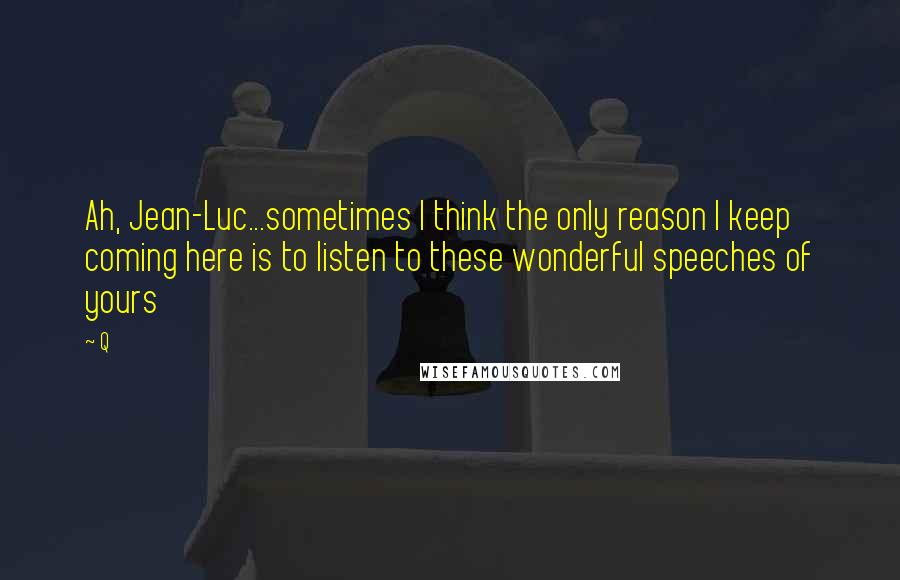 Q Quotes: Ah, Jean-Luc...sometimes I think the only reason I keep coming here is to listen to these wonderful speeches of yours