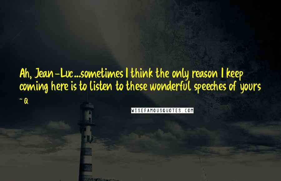 Q Quotes: Ah, Jean-Luc...sometimes I think the only reason I keep coming here is to listen to these wonderful speeches of yours