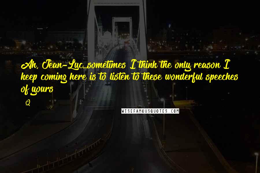 Q Quotes: Ah, Jean-Luc...sometimes I think the only reason I keep coming here is to listen to these wonderful speeches of yours