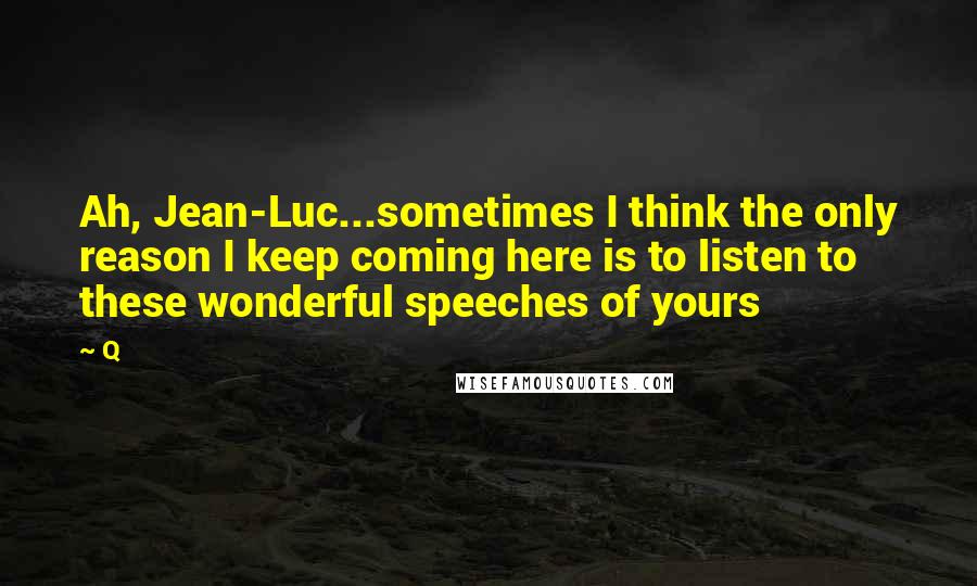 Q Quotes: Ah, Jean-Luc...sometimes I think the only reason I keep coming here is to listen to these wonderful speeches of yours