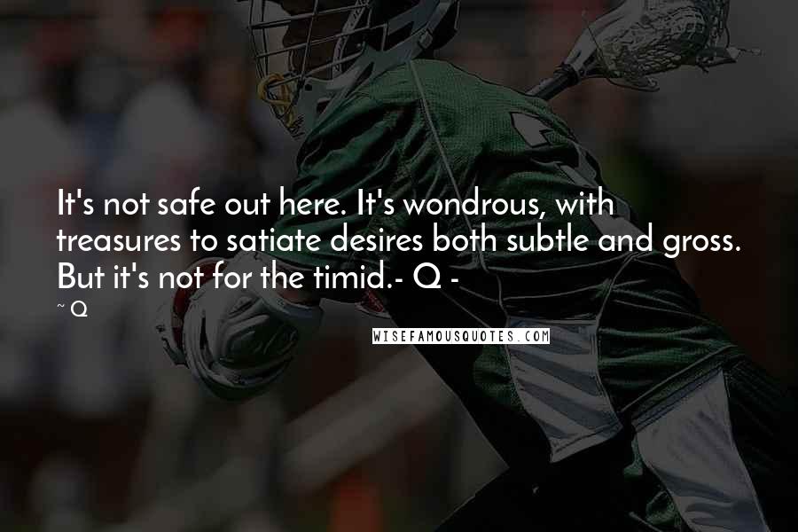 Q Quotes: It's not safe out here. It's wondrous, with treasures to satiate desires both subtle and gross. But it's not for the timid.- Q -